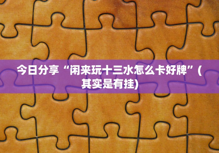 今日分享“闲来玩十三水怎么卡好牌”(其实是有挂)