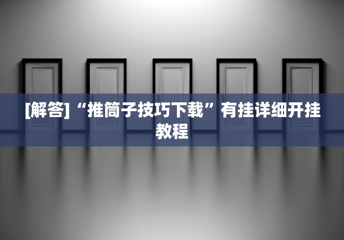 [解答]“推筒子技巧下载”有挂详细开挂教程