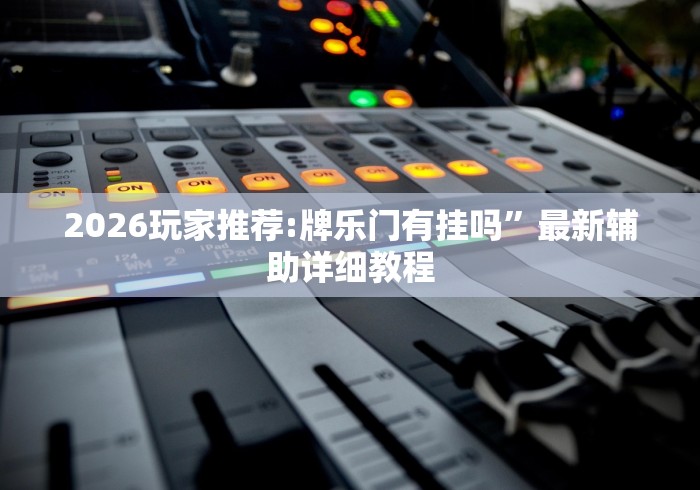 2026玩家推荐:牌乐门有挂吗”最新辅助详细教程