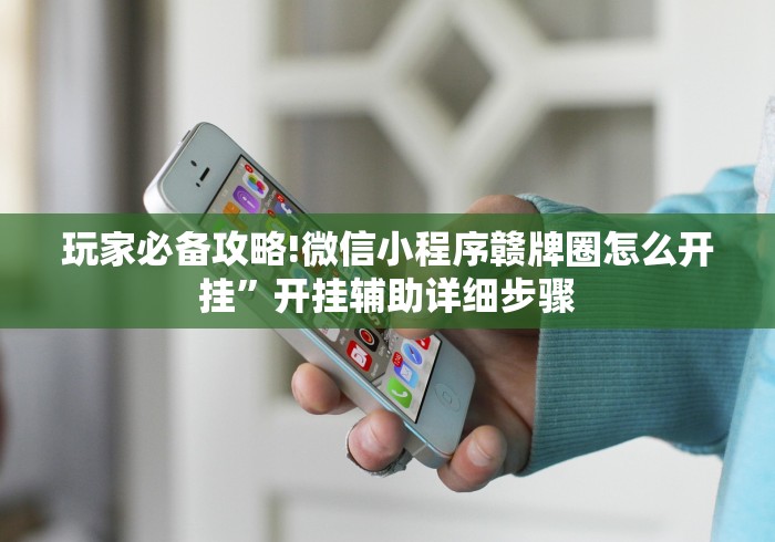 玩家必备攻略!微信小程序赣牌圈怎么开挂”开挂辅助详细步骤