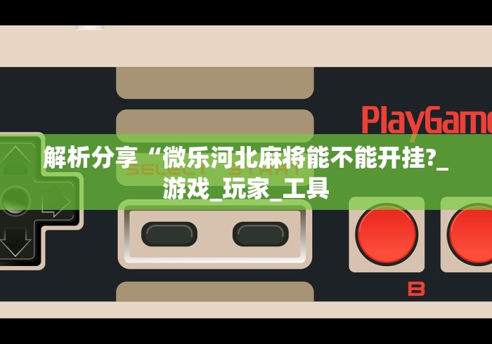 解析分享“微乐河北麻将能不能开挂?_游戏_玩家_工具