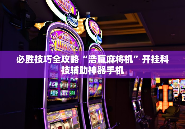 必胜技巧全攻略“浩赢麻将机”开挂科技辅助神器手机