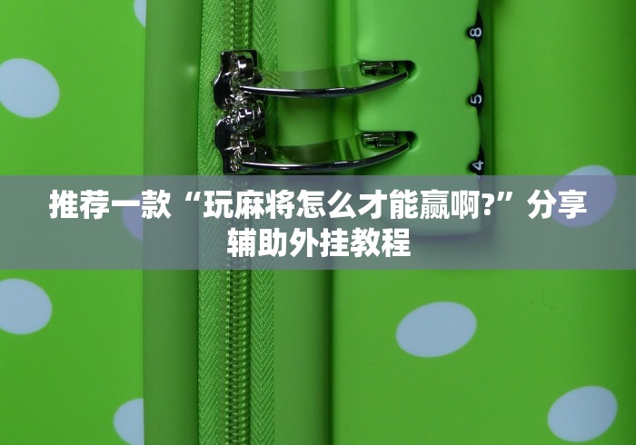 推荐一款“玩麻将怎么才能赢啊?”分享辅助外挂教程