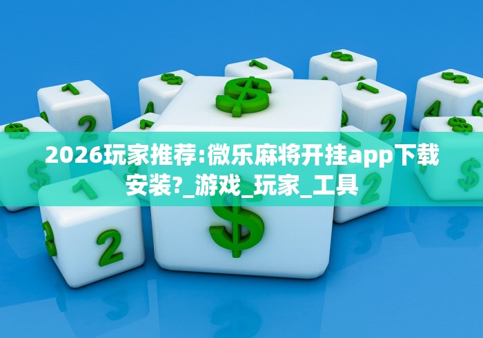 2026玩家推荐:微乐麻将开挂app下载安装?_游戏_玩家_工具