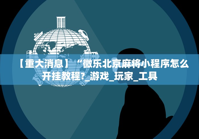 【重大消息】“微乐北京麻将小程序怎么开挂教程?_游戏_玩家_工具