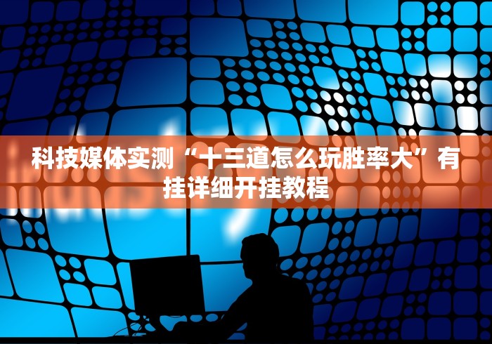 科技媒体实测“十三道怎么玩胜率大”有挂详细开挂教程