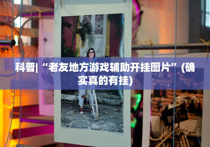 科普|“老友地方游戏辅助开挂图片”(确实真的有挂)