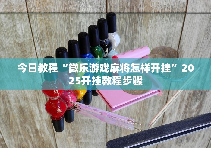 今日教程“微乐游戏麻将怎样开挂”2025开挂教程步骤