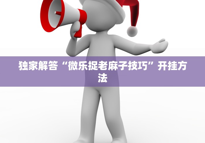 独家解答“微乐捉老麻子技巧”开挂方法