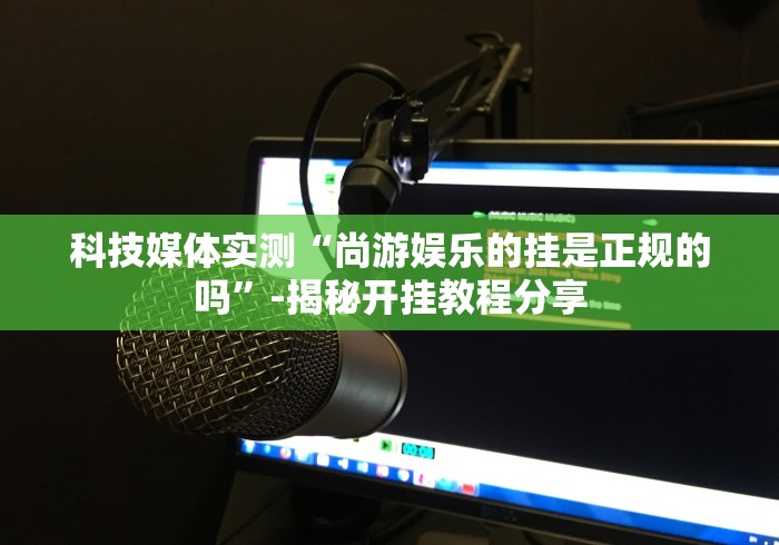 科技媒体实测“尚游娱乐的挂是正规的吗”-揭秘开挂教程分享