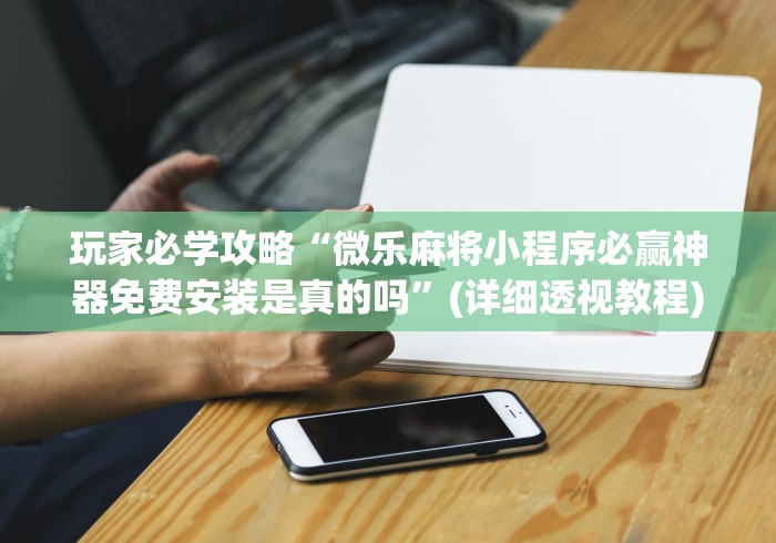 玩家必学攻略“微乐麻将小程序必赢神器免费安装是真的吗”(详细透视教程)