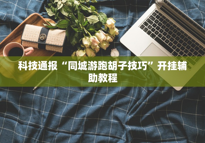 科技通报“同城游跑胡子技巧”开挂辅助教程