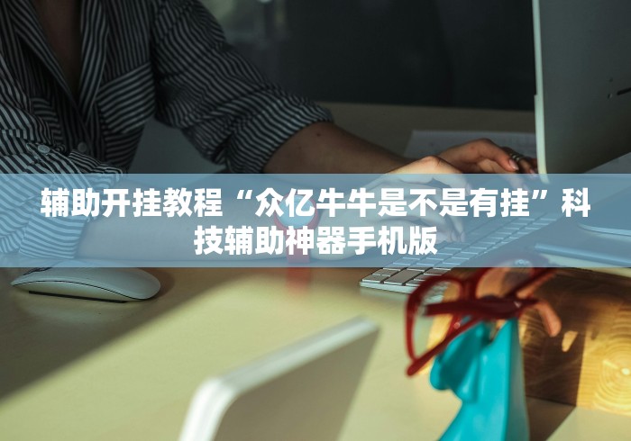 辅助开挂教程“众亿牛牛是不是有挂”科技辅助神器手机版