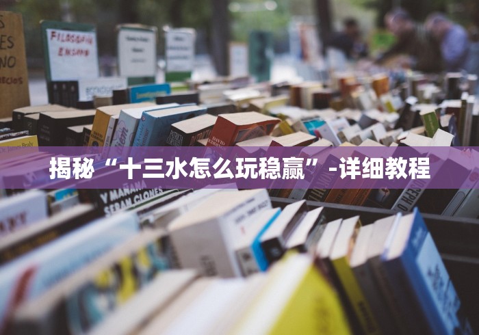 揭秘“十三水怎么玩稳赢”-详细教程