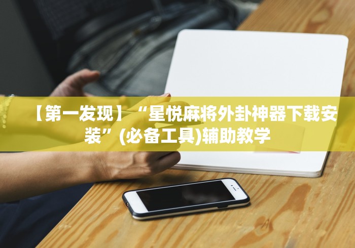 【第一发现】“星悦麻将外卦神器下载安装”(必备工具)辅助教学