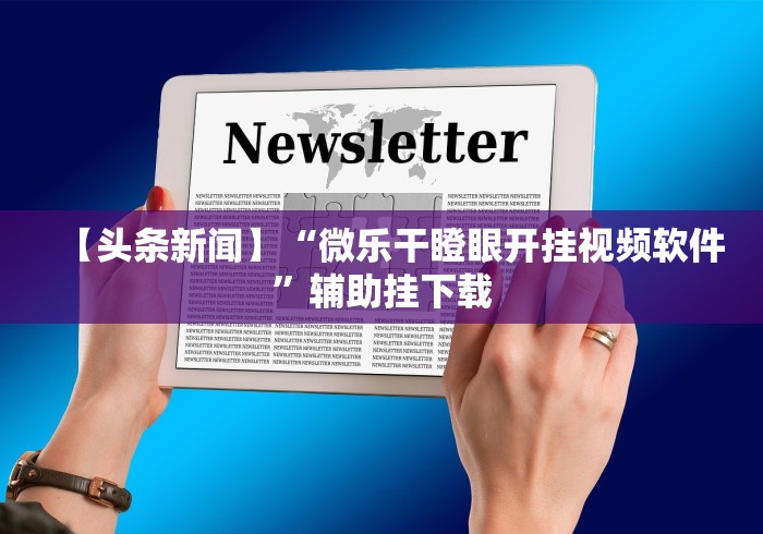 【头条新闻】“微乐干瞪眼开挂视频软件”辅助挂下载