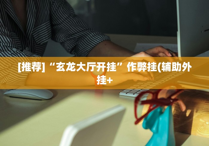 [推荐]“玄龙大厅开挂”作弊挂(辅助外挂+