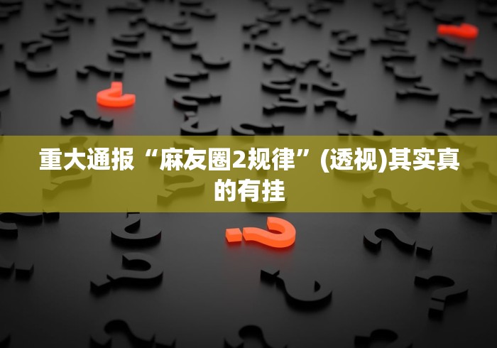 重大通报“麻友圈2规律”(透视)其实真的有挂
