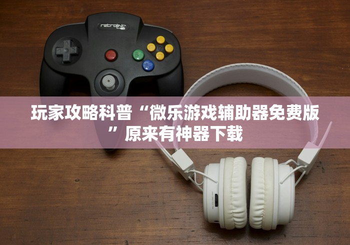 玩家攻略科普“微乐游戏辅助器免费版”原来有神器下载