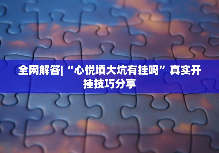全网解答|“心悦填大坑有挂吗”真实开挂技巧分享