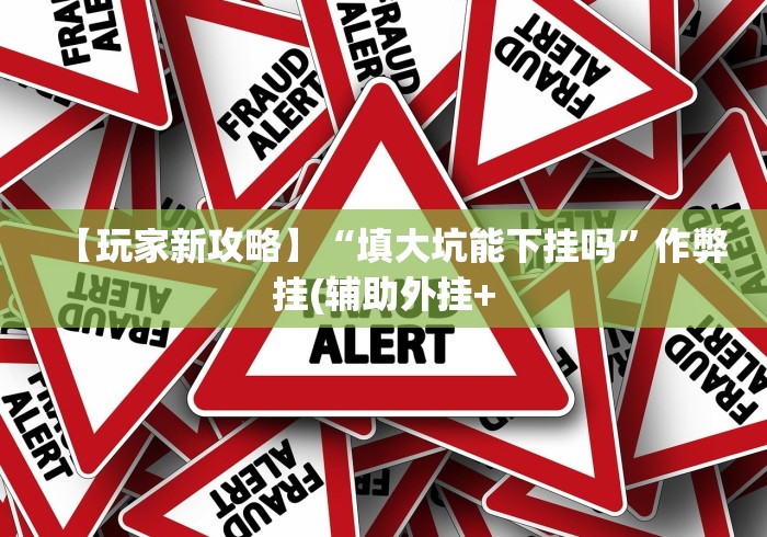 【玩家新攻略】“填大坑能下挂吗”作弊挂(辅助外挂+