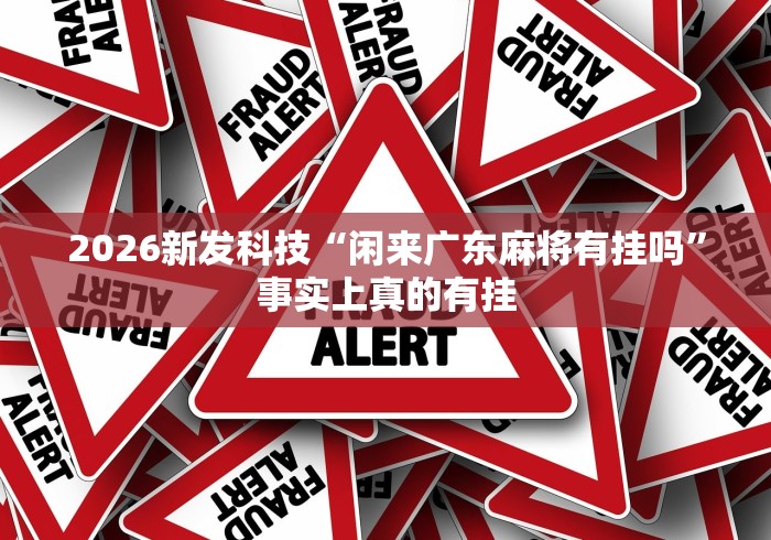 2026新发科技“闲来广东麻将有挂吗”事实上真的有挂