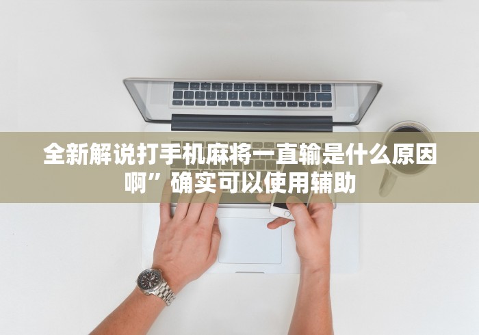 全新解说打手机麻将一直输是什么原因啊”确实可以使用辅助