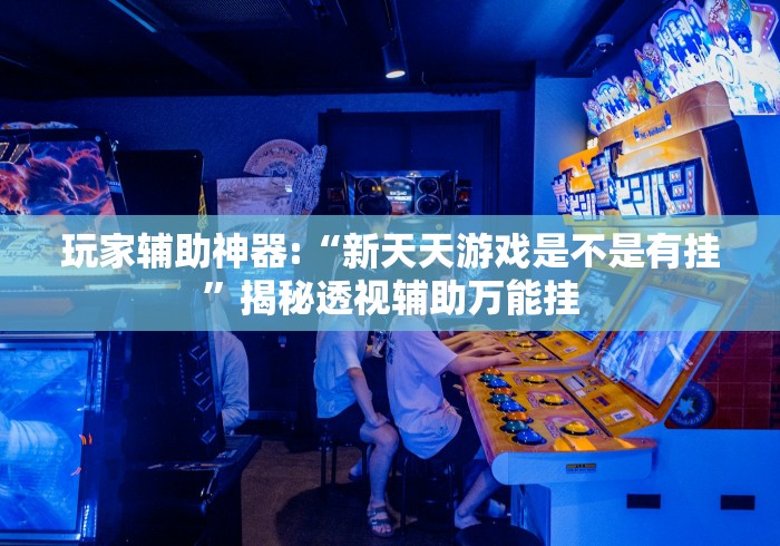 玩家辅助神器:“新天天游戏是不是有挂”揭秘透视辅助万能挂