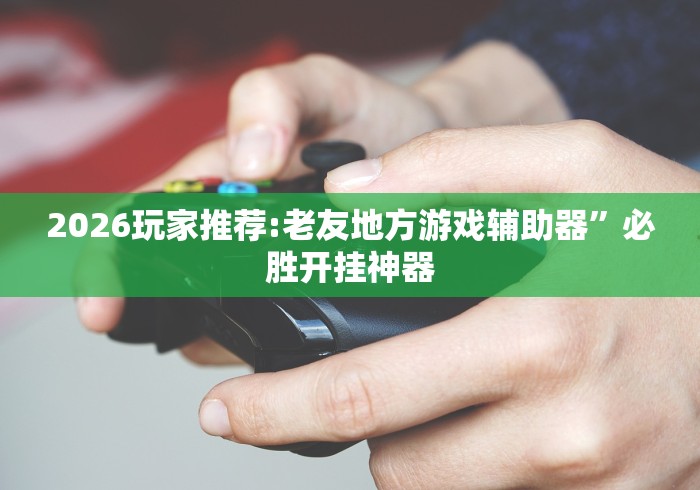 2026玩家推荐:老友地方游戏辅助器”必胜开挂神器