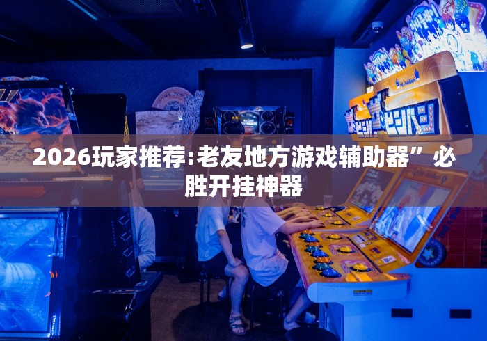2026玩家推荐:老友地方游戏辅助器”必胜开挂神器