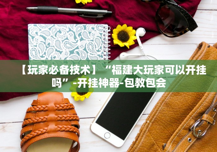 【玩家必备技术】“福建大玩家可以开挂吗”-开挂神器-包教包会