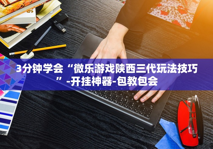 3分钟学会“微乐游戏陕西三代玩法技巧”-开挂神器-包教包会