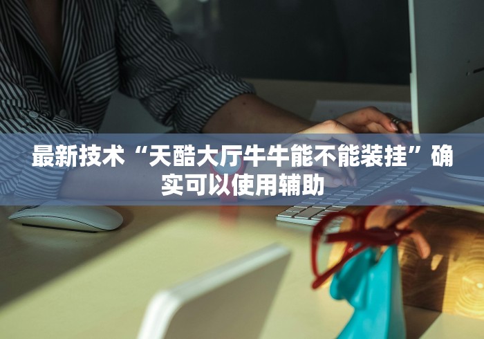 最新技术“天酷大厅牛牛能不能装挂”确实可以使用辅助