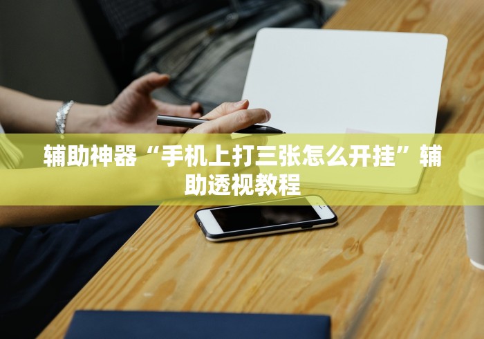 辅助神器“手机上打三张怎么开挂”辅助透视教程