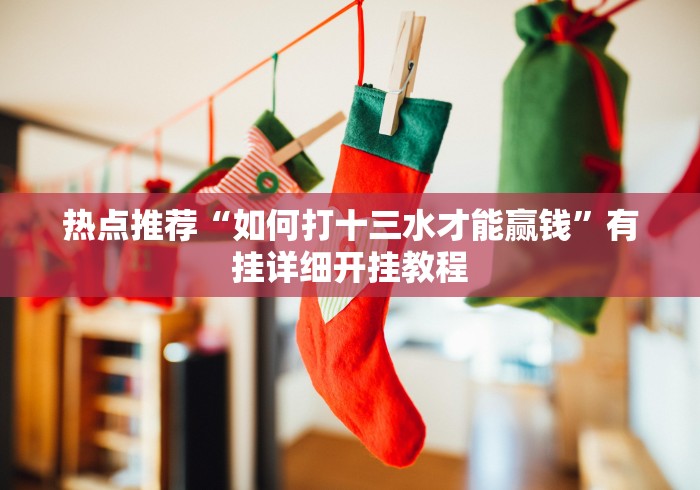热点推荐“如何打十三水才能赢钱”有挂详细开挂教程