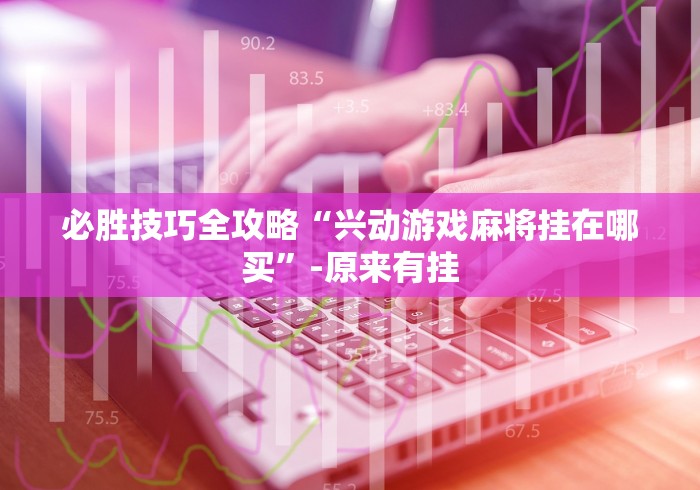 必胜技巧全攻略“兴动游戏麻将挂在哪买”-原来有挂