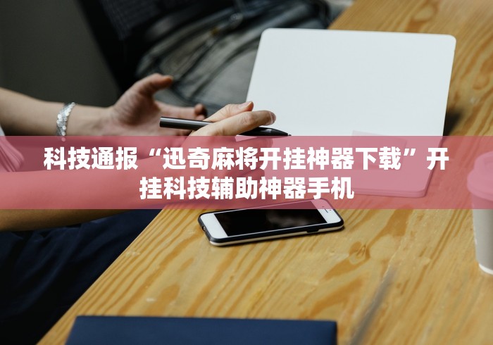 科技通报“迅奇麻将开挂神器下载”开挂科技辅助神器手机