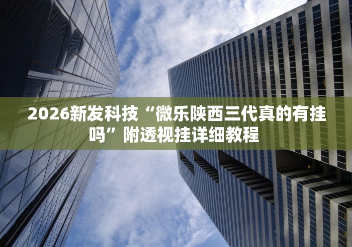 2026新发科技“微乐陕西三代真的有挂吗”附透视挂详细教程 