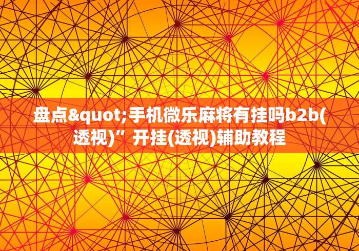 盘点"手机微乐麻将有挂吗b2b(透视)”开挂(透视)辅助教程
