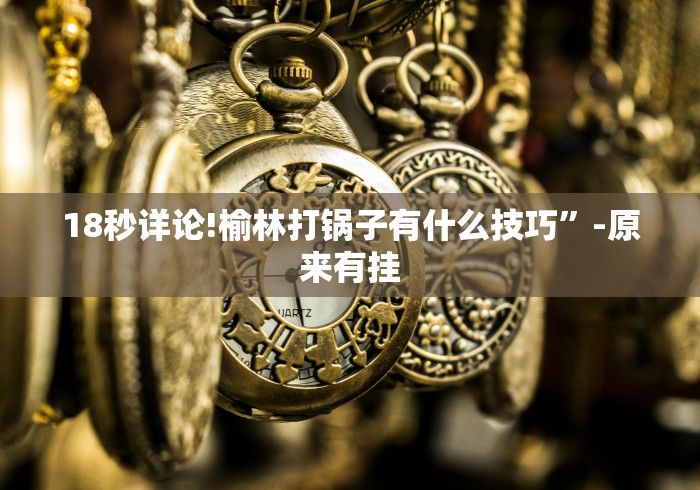 18秒详论!榆林打锅子有什么技巧”-原来有挂