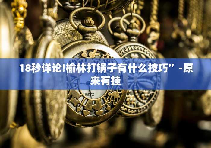 18秒详论!榆林打锅子有什么技巧”-原来有挂
