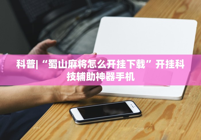科普|“蜀山麻将怎么开挂下载”开挂科技辅助神器手机
