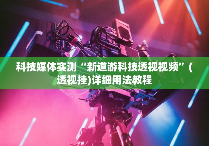 科技媒体实测“新道游科技透视视频”(透视挂)详细用法教程