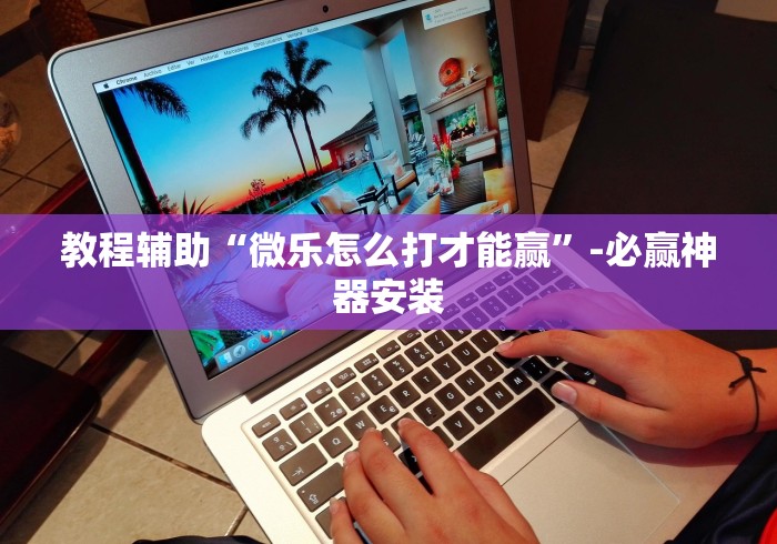 教程辅助“微乐怎么打才能赢”-必赢神器安装