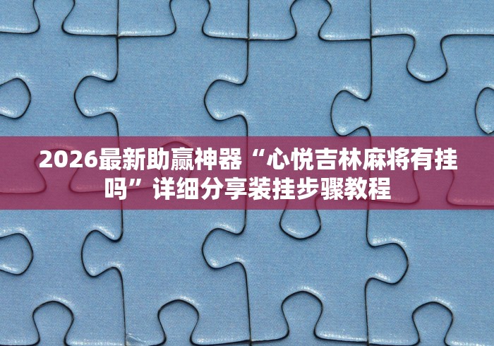 2026最新助赢神器“心悦吉林麻将有挂吗”详细分享装挂步骤教程