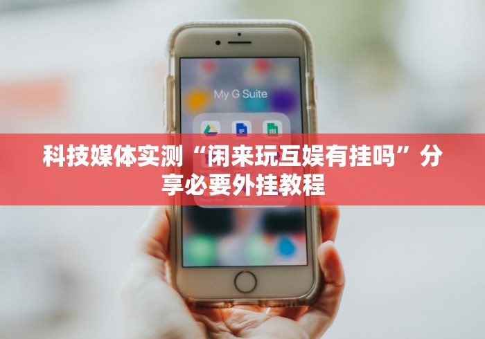 科技媒体实测“闲来玩互娱有挂吗”分享必要外挂教程