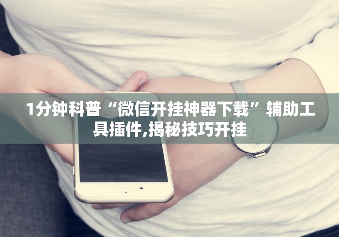 1分钟科普“微信开挂神器下载”辅助工具插件,揭秘技巧开挂