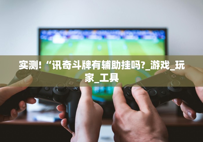 实测!“讯奇斗牌有辅助挂吗?_游戏_玩家_工具