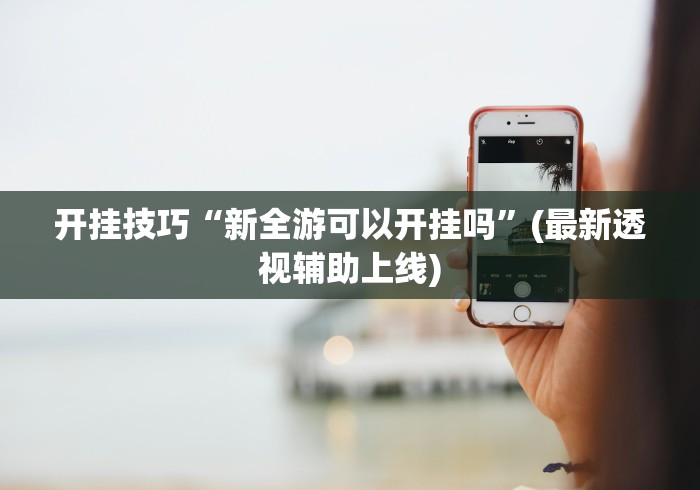 开挂技巧“新全游可以开挂吗”(最新透视辅助上线)