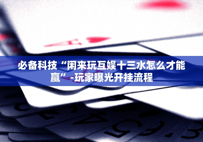 必备科技“闲来玩互娱十三水怎么才能赢”-玩家曝光开挂流程